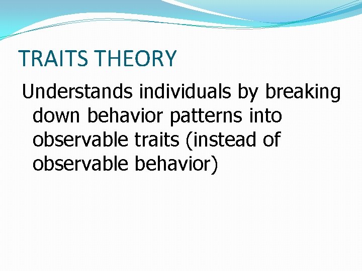 TRAITS THEORY Understands individuals by breaking down behavior patterns into observable traits (instead of