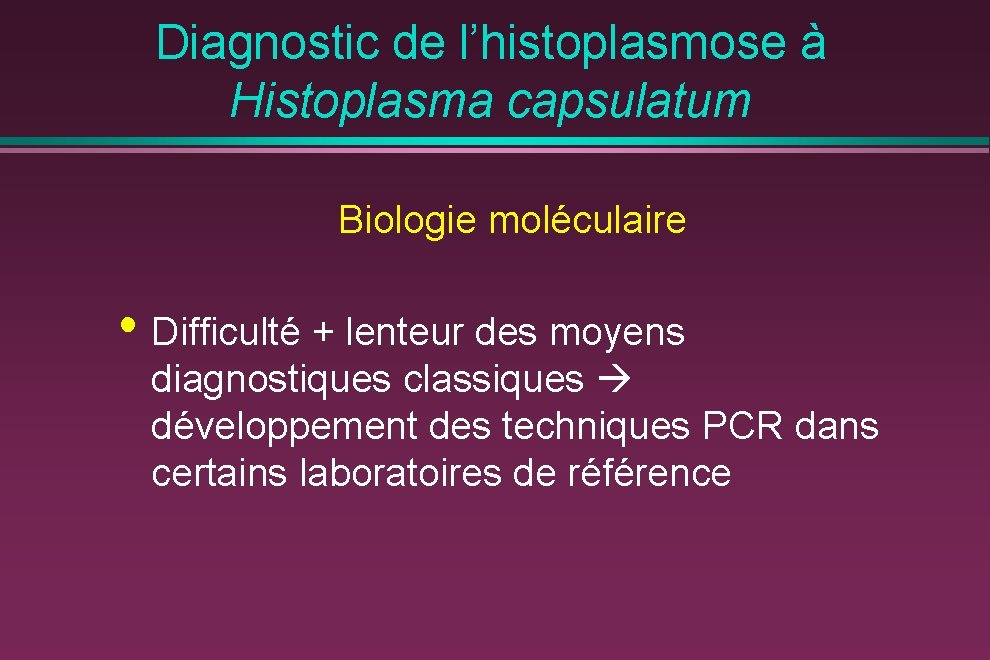 Diagnostic de l’histoplasmose à Histoplasma capsulatum Biologie moléculaire • Difficulté + lenteur des moyens