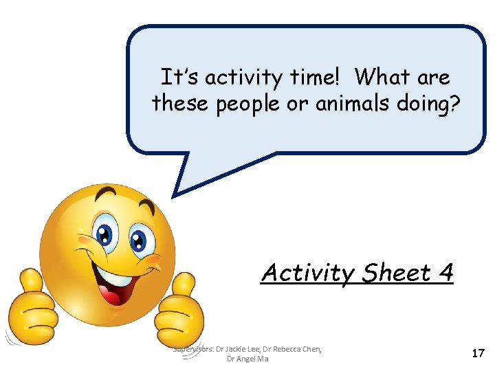 It’s activity time! What are these people or animals doing? Activity Sheet 4 Supervisors: