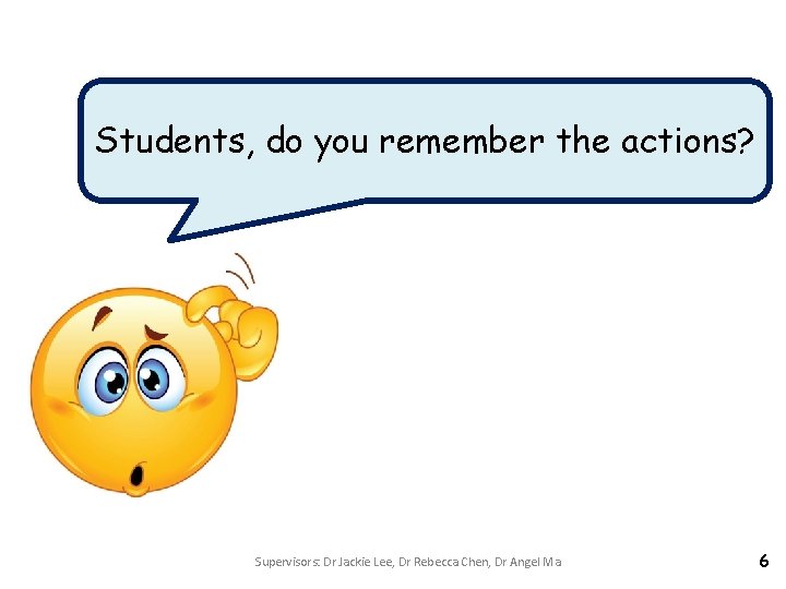 Students, do you remember the actions? Supervisors: Dr Jackie Lee, Dr Rebecca Chen, Dr