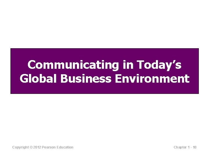 Communicating in Today’s Global Business Environment Copyright © 2012 Pearson Education Chapter 1 -