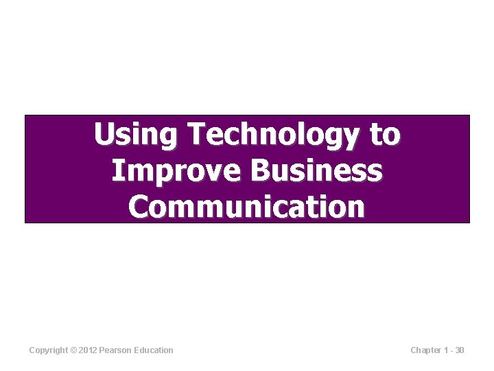 Using Technology to Improve Business Communication Copyright © 2012 Pearson Education Chapter 1 -