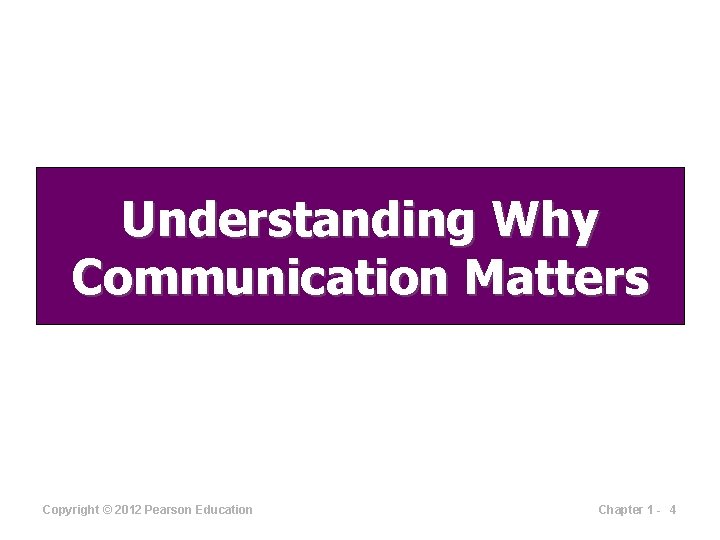 Understanding Why Communication Matters Copyright © 2012 Pearson Education Chapter 1 - 4 