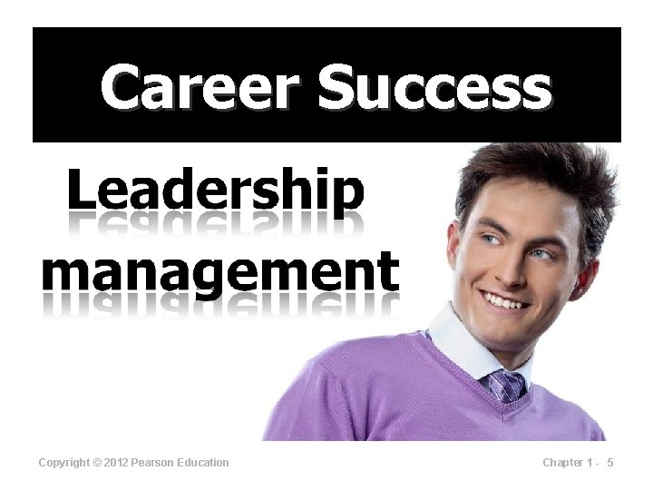 Career Success Copyright © 2012 Pearson Education Chapter 1 - 5 