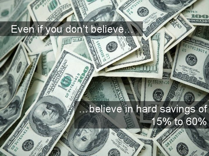 Even if you don’t believe… …believe in hard savings of 15% to 60% 