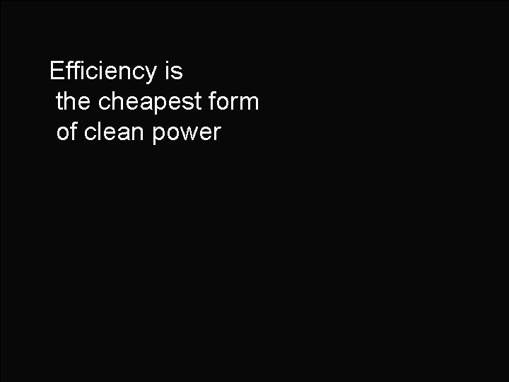 Efficiency is the cheapest form of clean power 