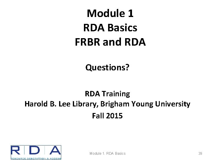 Module 1 RDA Basics FRBR and RDA Questions? RDA Training Harold B. Lee Library,