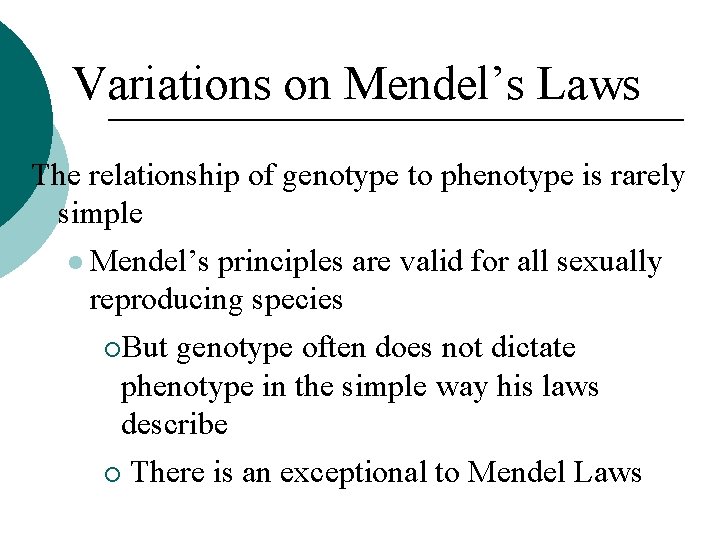 Variations on Mendel’s Laws The relationship of genotype to phenotype is rarely simple Mendel’s