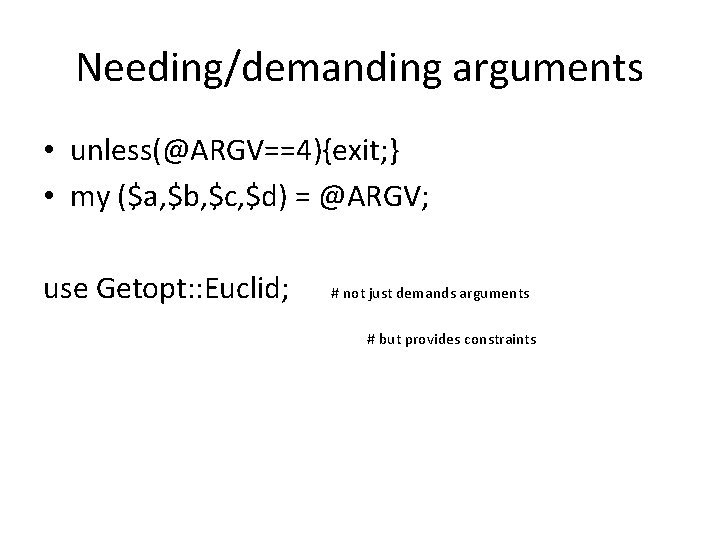 Needing/demanding arguments • unless(@ARGV==4){exit; } • my ($a, $b, $c, $d) = @ARGV; use