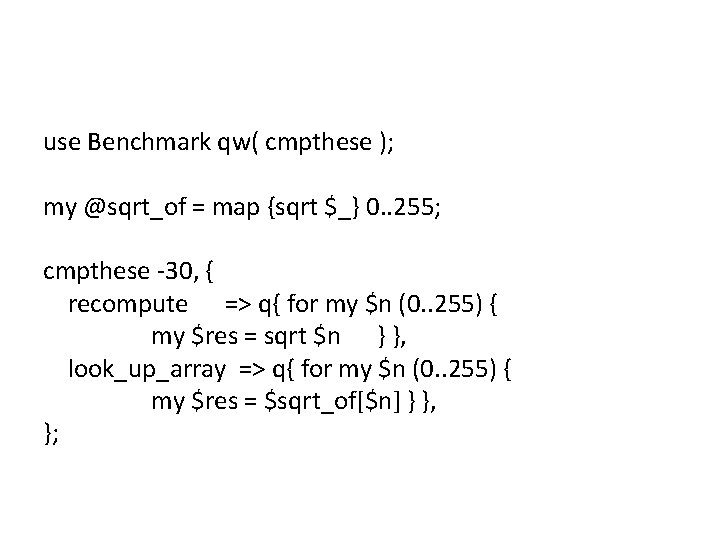 use Benchmark qw( cmpthese ); my @sqrt_of = map {sqrt $_} 0. . 255;