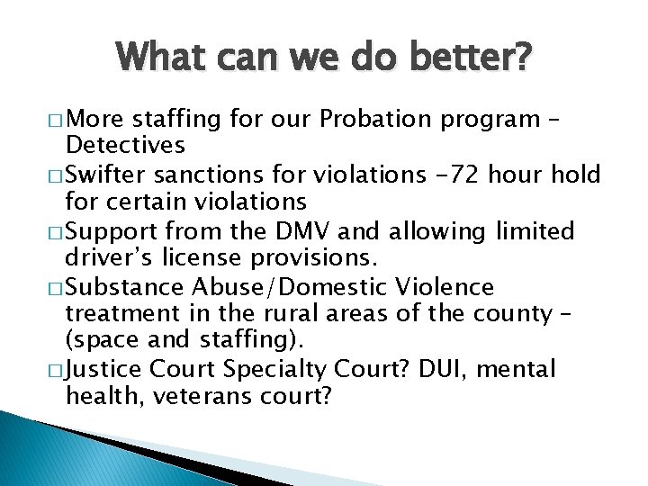 What can we do better? � More staffing for our Probation program – Detectives