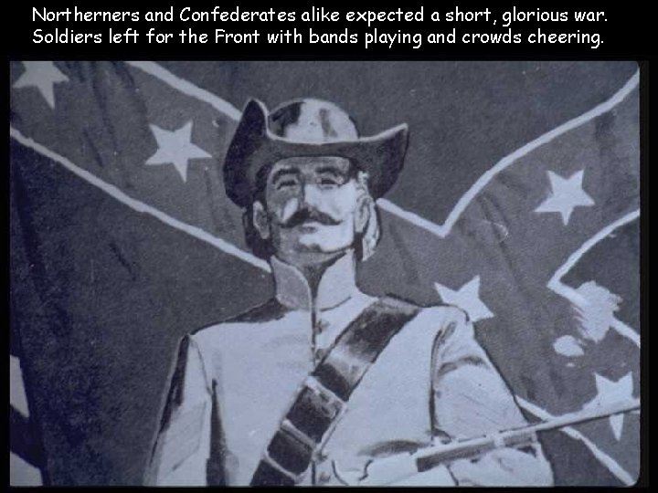 Northerners and Confederates alike expected a short, glorious war. Soldiers left for the Front