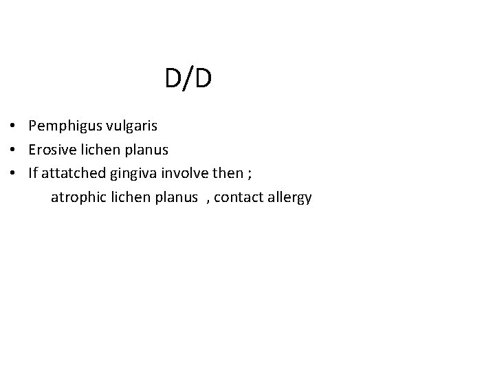 D/D • Pemphigus vulgaris • Erosive lichen planus • If attatched gingiva involve then