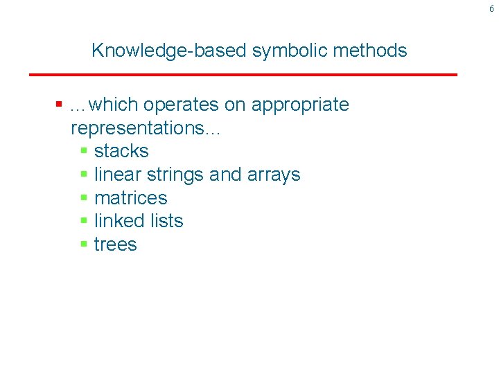 6 Knowledge-based symbolic methods § …which operates on appropriate representations… § stacks § linear