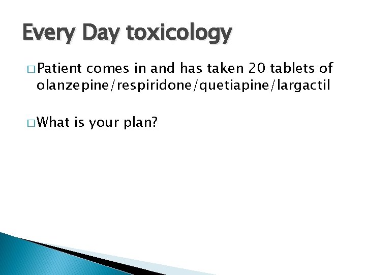 Every Day toxicology � Patient comes in and has taken 20 tablets of olanzepine/respiridone/quetiapine/largactil