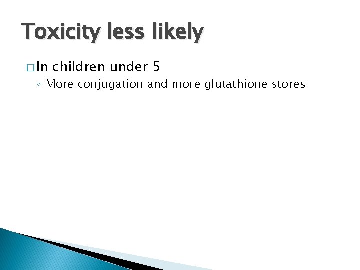 Toxicity less likely � In children under 5 ◦ More conjugation and more glutathione