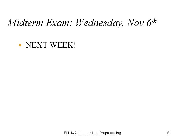 Midterm Exam: Wednesday, Nov 6 th • NEXT WEEK! BIT 142: Intermediate Programming 6