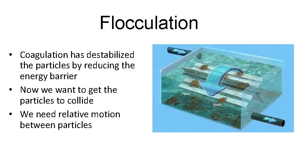 Flocculation • Coagulation has destabilized the particles by reducing the energy barrier • Now