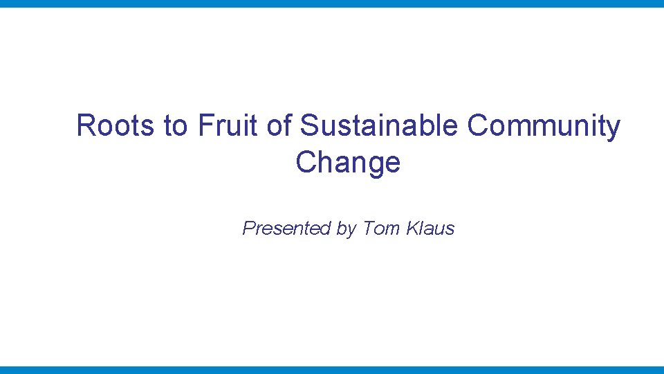 Roots to Fruit of Sustainable Community Change Presented by Tom Klaus 