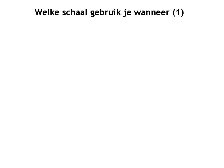 Welke schaal gebruik je wanneer (1) 