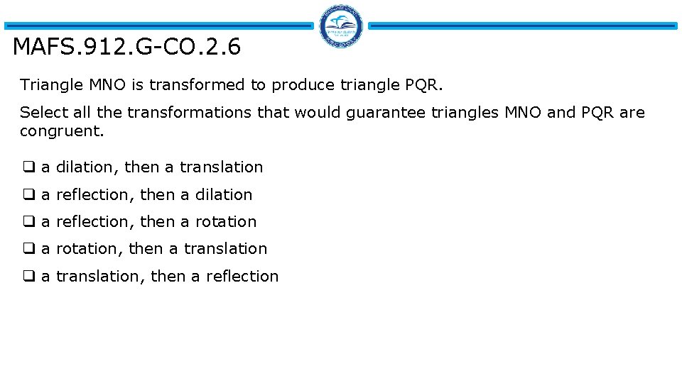 MAFS. 912. G-CO. 2. 6 Triangle MNO is transformed to produce triangle PQR. Select