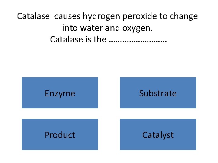 Catalase causes hydrogen peroxide to change into water and oxygen. Catalase is the ………….