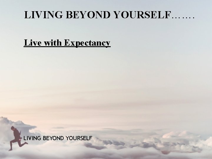 LIVING BEYOND YOURSELF……. Live with Expectancy LIVING BEYOND YOURSELF 