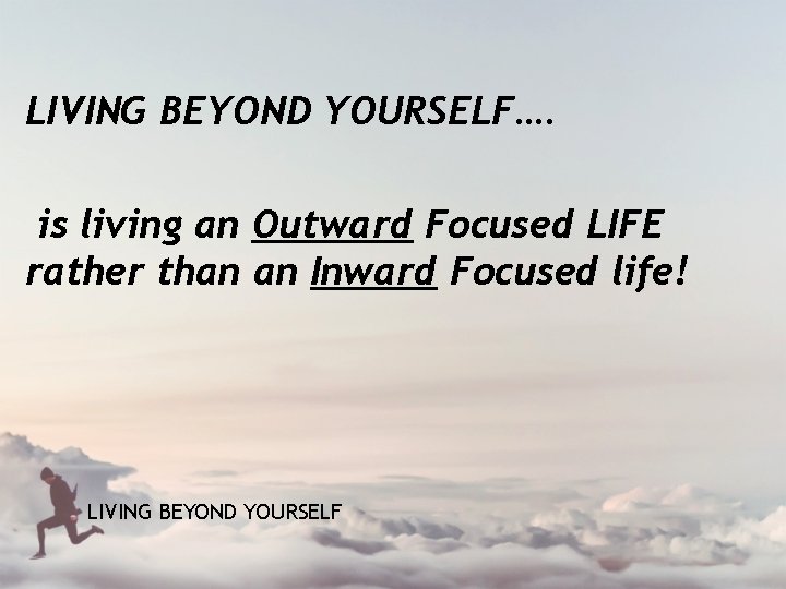 LIVING BEYOND YOURSELF…. is living an Outward Focused LIFE rather than an Inward Focused