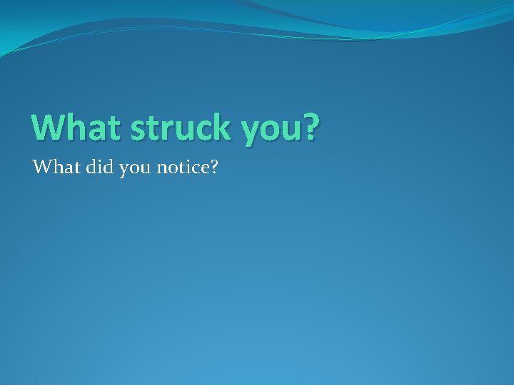 What struck you? What did you notice? 