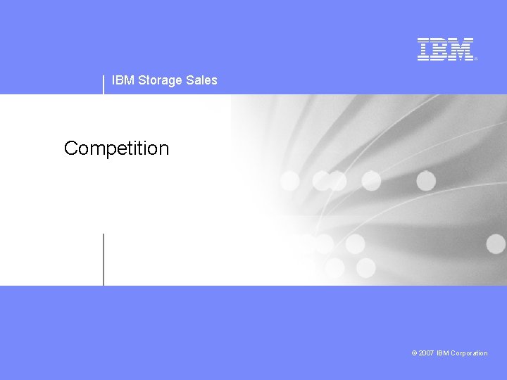 IBM Storage Sales Competition © 2007 IBM Corporation 