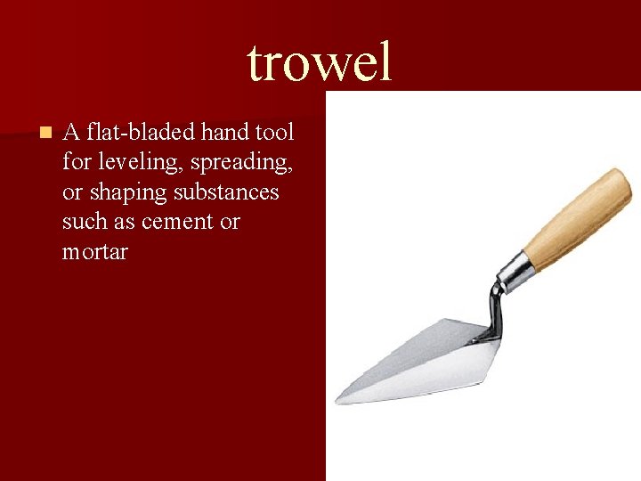 trowel n A flat-bladed hand tool for leveling, spreading, or shaping substances such as