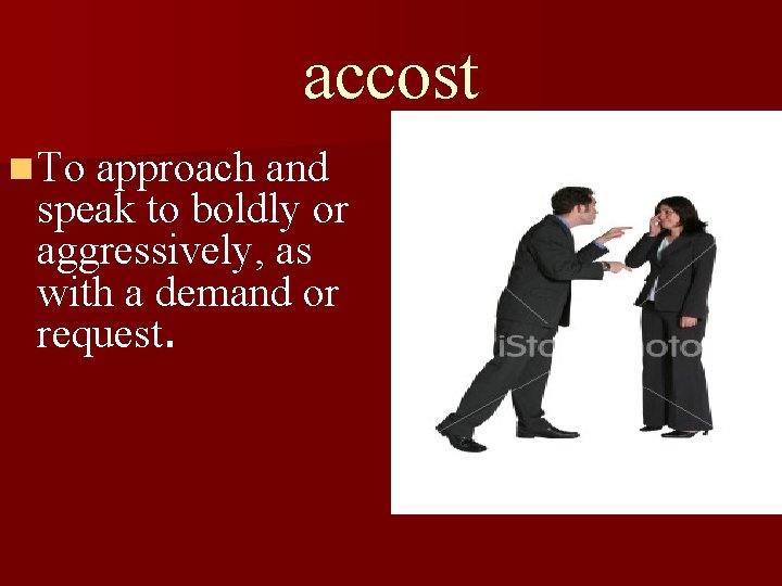 accost n To approach and speak to boldly or aggressively, as with a demand