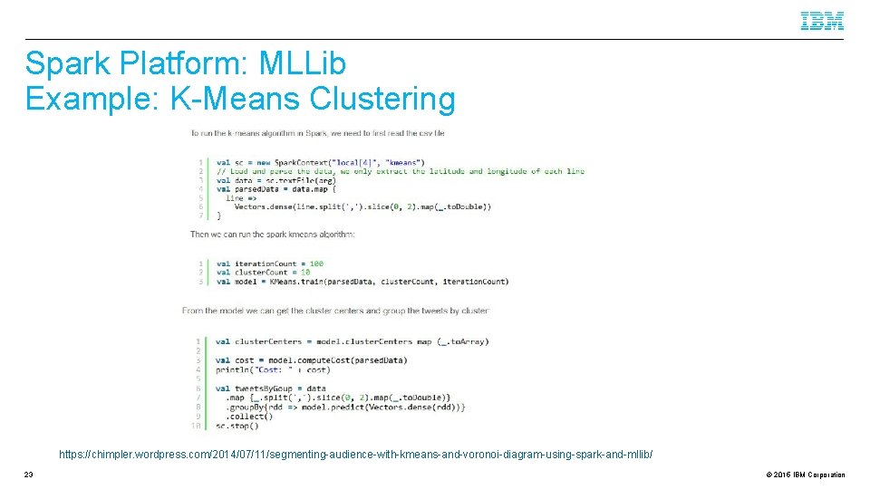 Spark Platform: MLLib Example: K-Means Clustering https: //chimpler. wordpress. com/2014/07/11/segmenting-audience-with-kmeans-and-voronoi-diagram-using-spark-and-mllib/ 23 © 2015 IBM