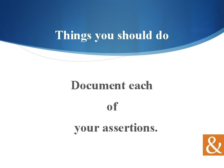 Things you should do Document each of your assertions. 