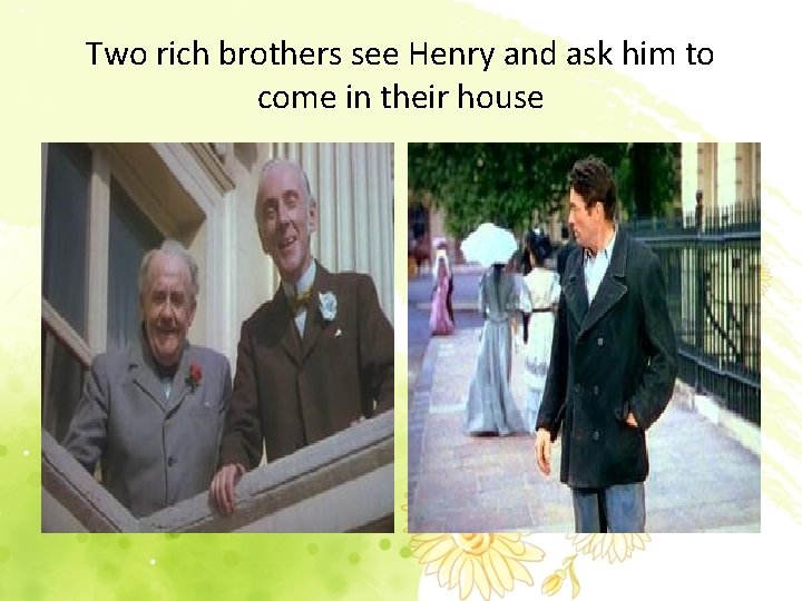 Two rich brothers see Henry and ask him to come in their house 