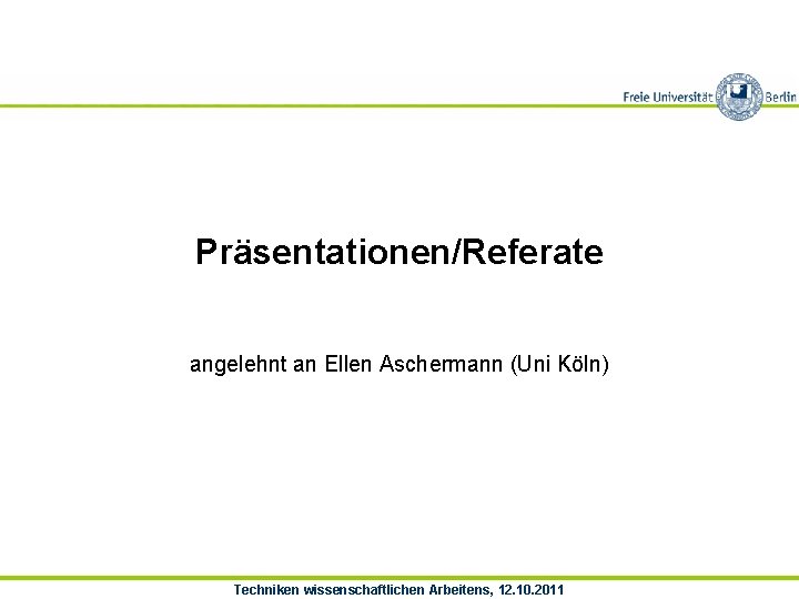 Präsentationen/Referate angelehnt an Ellen Aschermann (Uni Köln) Techniken wissenschaftlichen Arbeitens, 12. 10. 2011 