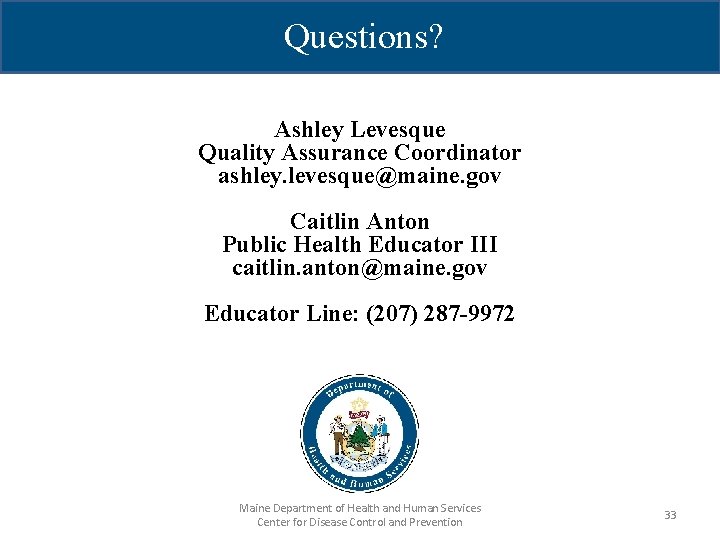 Questions? Ashley Levesque Quality Assurance Coordinator ashley. levesque@maine. gov Caitlin Anton Public Health Educator