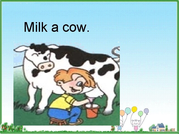 Milk a cow. 