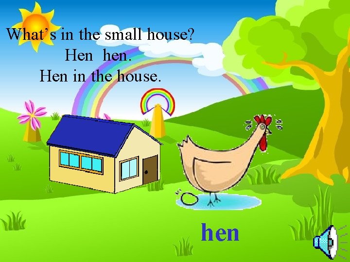 What’s in the small house? Hen hen. Hen in the house. hen 