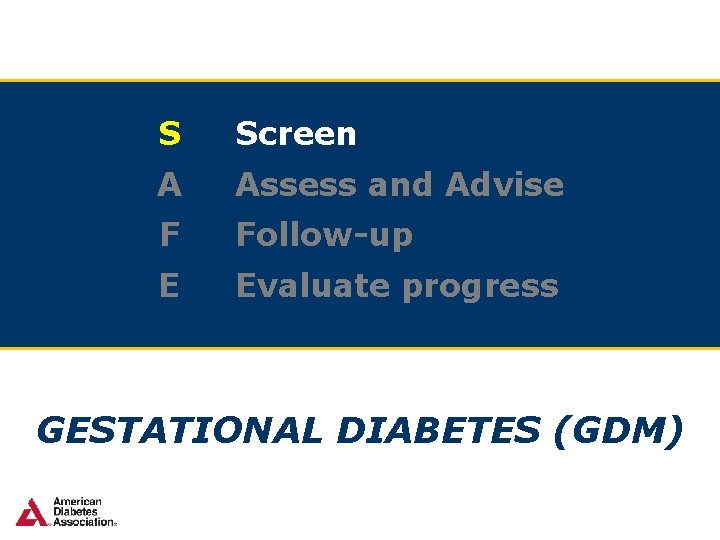 S Screen A Assess and Advise F Follow-up E Evaluate progress GESTATIONAL DIABETES (GDM)