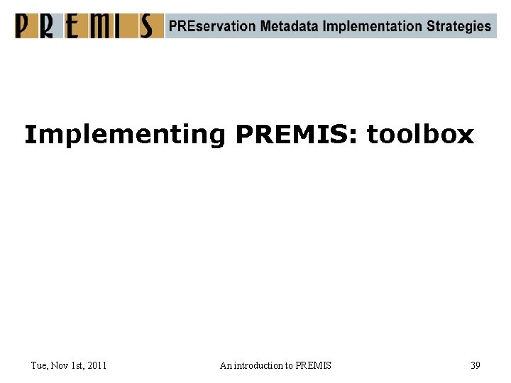 Implementing PREMIS: toolbox Tue, Nov 1 st, 2011 An introduction to PREMIS 39 