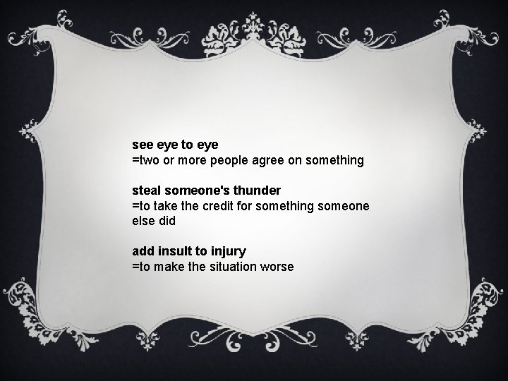 see eye to eye =two or more people agree on something steal someone's thunder