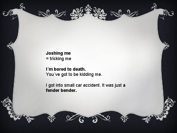 Joshing me = tricking me I´m bored to death. You´ve got to be kidding