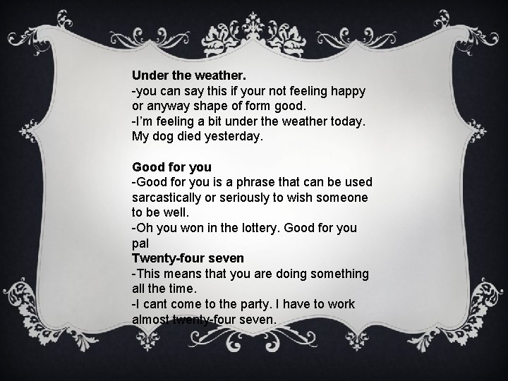 Under the weather. -you can say this if your not feeling happy or anyway