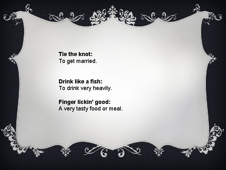 Tie the knot: To get married. Drink like a fish: To drink very heavily.