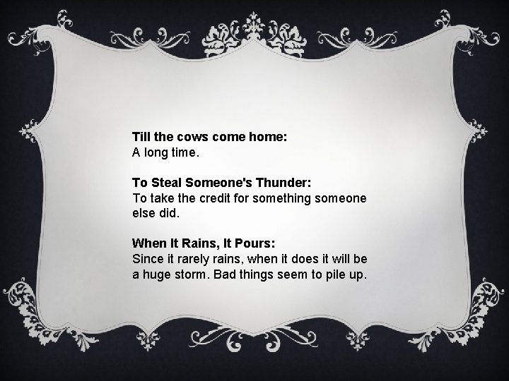 Till the cows come home: A long time. To Steal Someone's Thunder: To take