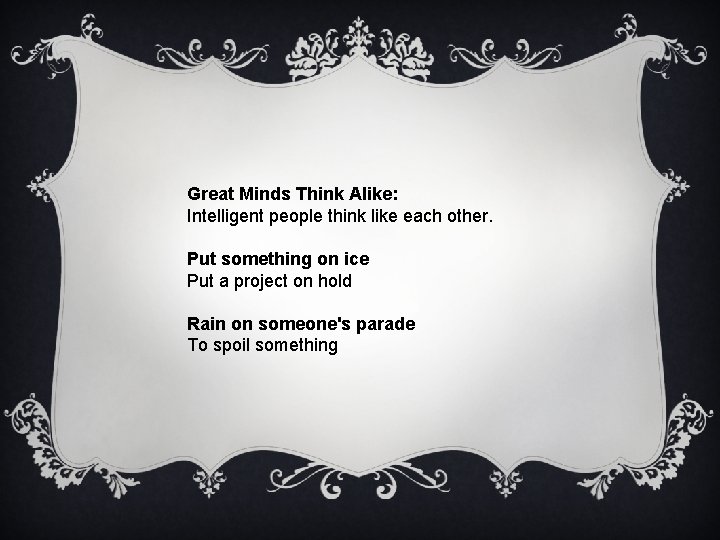 Great Minds Think Alike: Intelligent people think like each other. Put something on ice