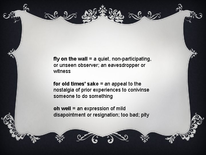fly on the wall = a quiet, non-participating, or unseen observer; an eavesdropper or