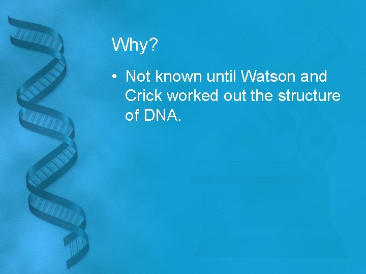 Why? • Not known until Watson and Crick worked out the structure of DNA.