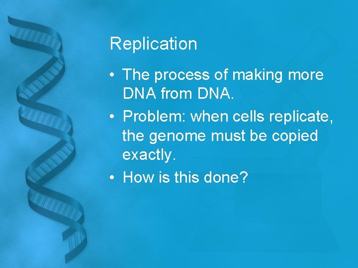 Replication • The process of making more DNA from DNA. • Problem: when cells